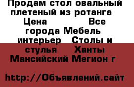 Продам стол овальный плетеный из ротанга › Цена ­ 48 650 - Все города Мебель, интерьер » Столы и стулья   . Ханты-Мансийский,Мегион г.